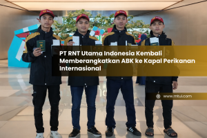 PT RNT Utama Indonesia Kembali Memberangkatkan ABK ke Kapal Perikanan Internasional